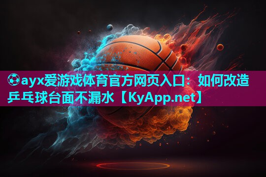 ⚽ayx爱游戏体育官方网页入口：如何改造乒乓球台面不漏水