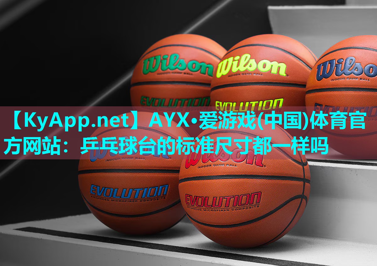 AYX·爱游戏(中国)体育官方网站：乒乓球台的标准尺寸都一样吗