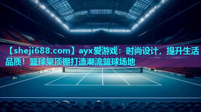 ayx爱游戏：时尚设计，提升生活品质！篮球架顶棚打造潮流篮球场地