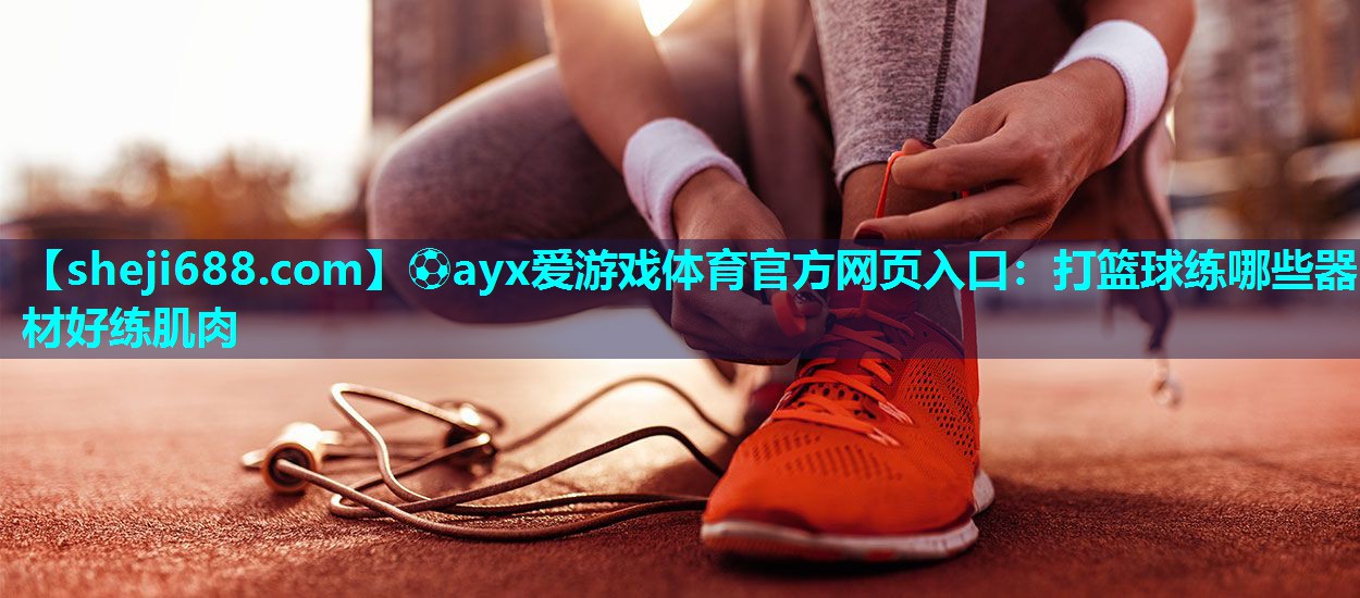 ⚽ayx爱游戏体育官方网页入口：打篮球练哪些器材好练肌肉