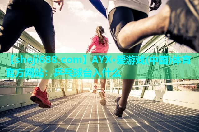 AYX·爱游戏(中国)体育官方网站：乒乓球台入什么