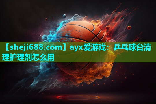 ayx爱游戏：乒乓球台清理护理剂怎么用