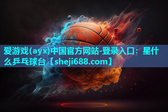 爱游戏(ayx)中国官方网站-登录入口：星什么乒乓球台