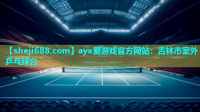 ayx爱游戏官方网站：吉林市室外乒乓球台