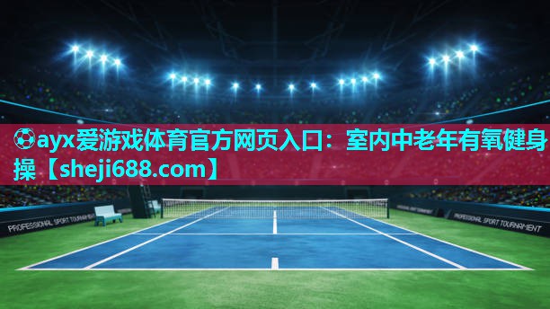 ⚽ayx爱游戏体育官方网页入口：室内中老年有氧健身操