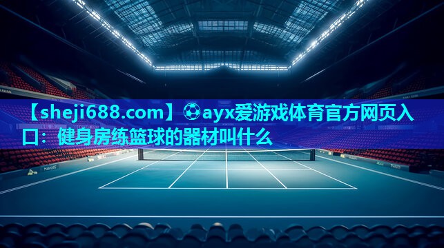 ⚽ayx爱游戏体育官方网页入口：健身房练篮球的器材叫什么