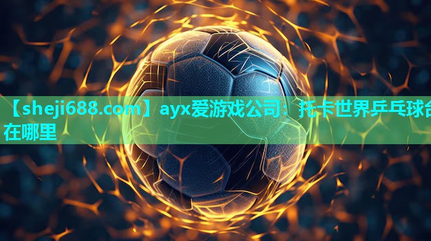 ayx爱游戏公司：托卡世界乒乓球台在哪里