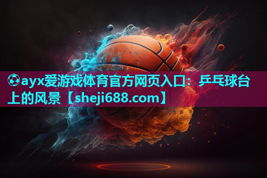 ⚽ayx爱游戏体育官方网页入口：乒乓球台上的风景