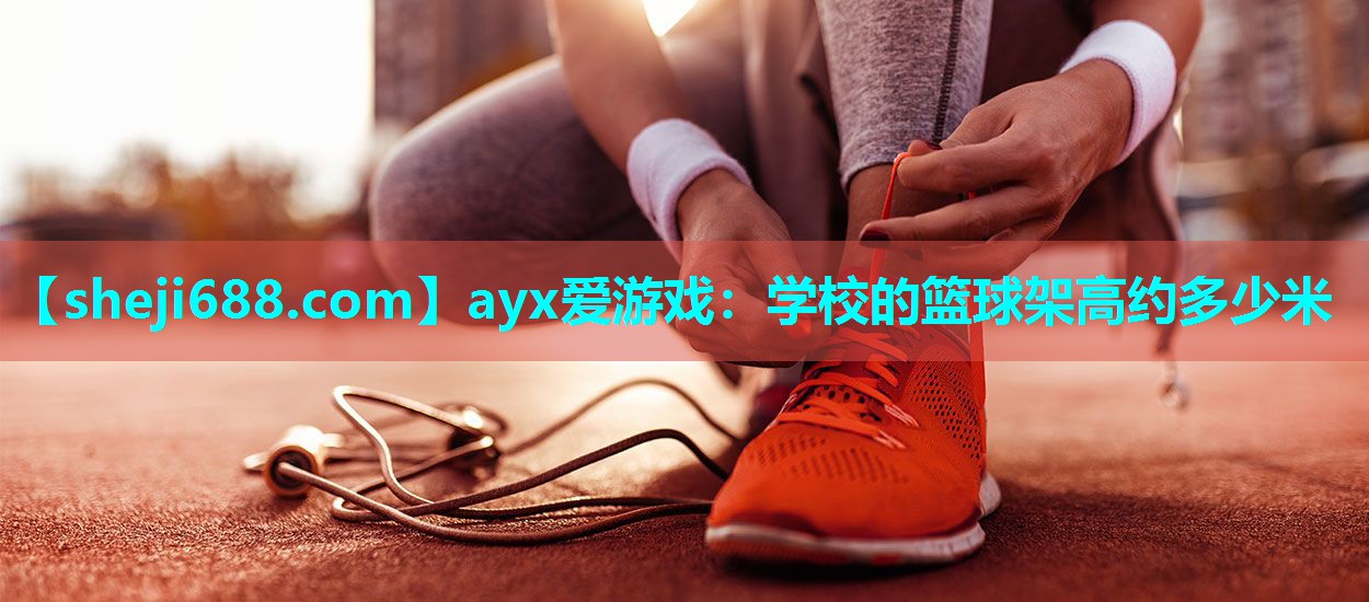 ayx爱游戏：学校的篮球架高约多少米