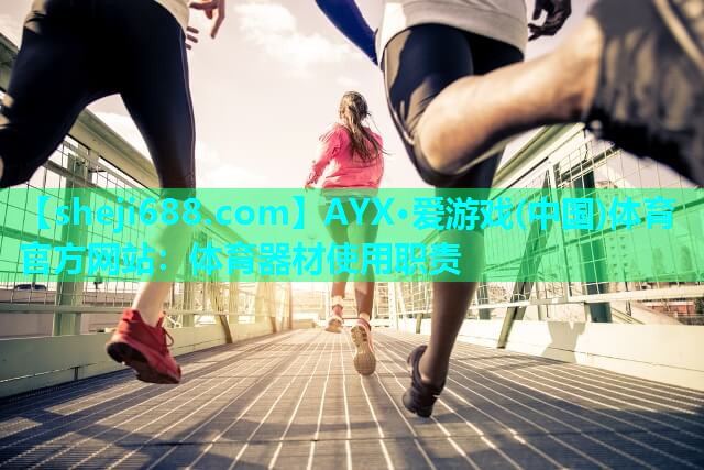 AYX·爱游戏(中国)体育官方网站：体育器材使用职责